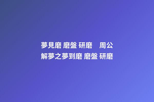 夢見磨 磨盤 研磨　周公解夢之夢到磨 磨盤 研磨
